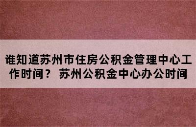 谁知道苏州市住房公积金管理中心工作时间？ 苏州公积金中心办公时间